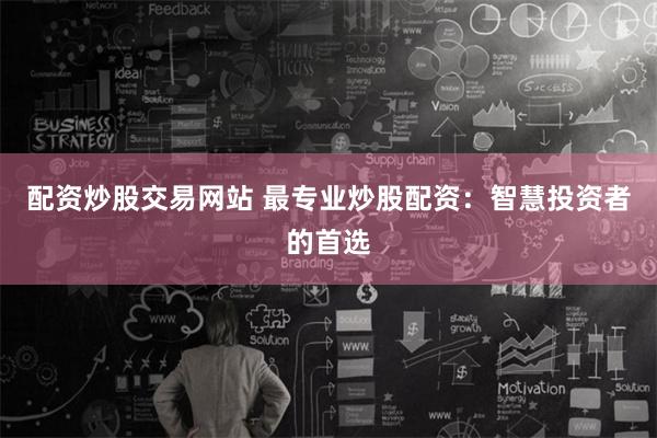 配资炒股交易网站 最专业炒股配资：智慧投资者的首选