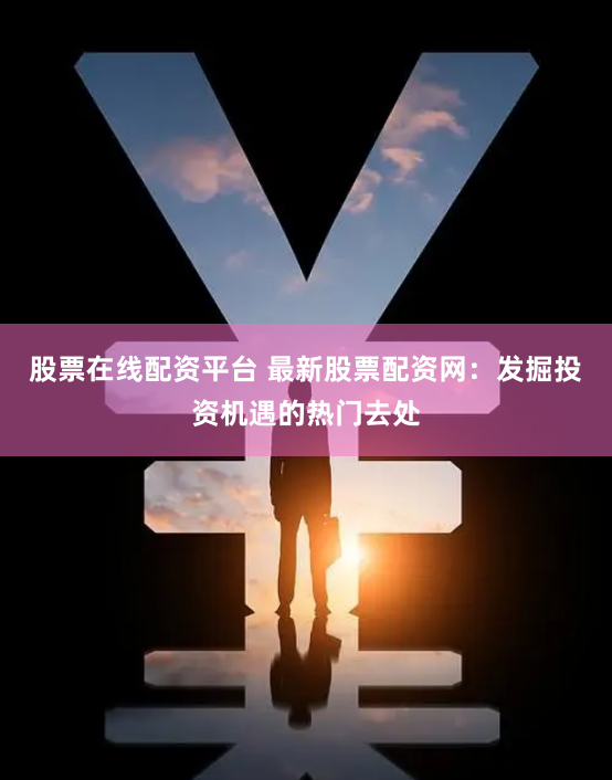 股票在线配资平台 最新股票配资网：发掘投资机遇的热门去处