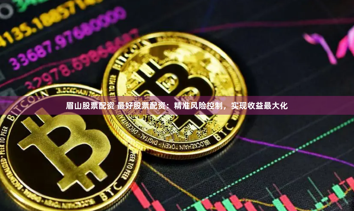 眉山股票配资 最好股票配资：精准风险控制，实现收益最大化