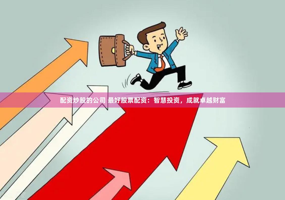 配资炒股的公司 最好股票配资：智慧投资，成就卓越财富
