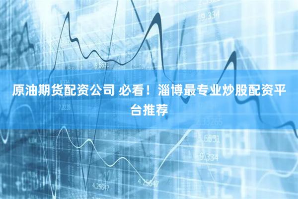 原油期货配资公司 必看！淄博最专业炒股配资平台推荐