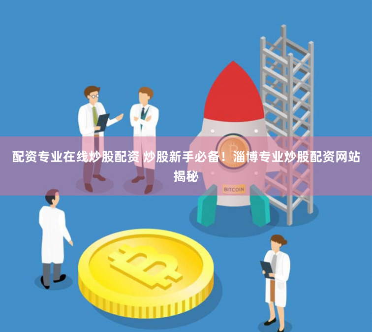 配资专业在线炒股配资 炒股新手必备！淄博专业炒股配资网站揭秘