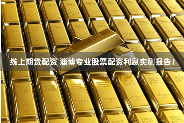 线上期货配资 淄博专业股票配资利息实测报告！
