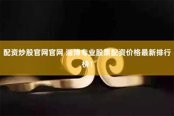 配资炒股官网官网 淄博专业股票配资价格最新排行榜！