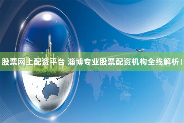 股票网上配资平台 淄博专业股票配资机构全线解析！