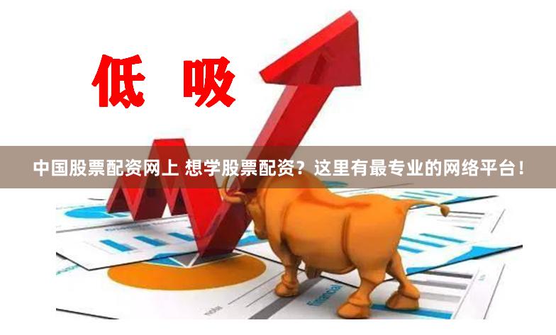 中国股票配资网上 想学股票配资？这里有最专业的网络平台！