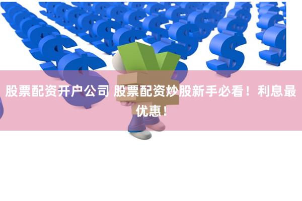 股票配资开户公司 股票配资炒股新手必看！利息最优惠！