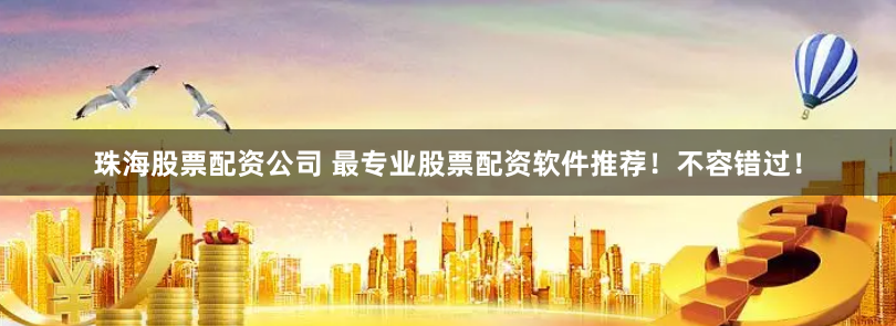 珠海股票配资公司 最专业股票配资软件推荐！不容错过！