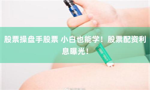 股票操盘手股票 小白也能学！股票配资利息曝光！