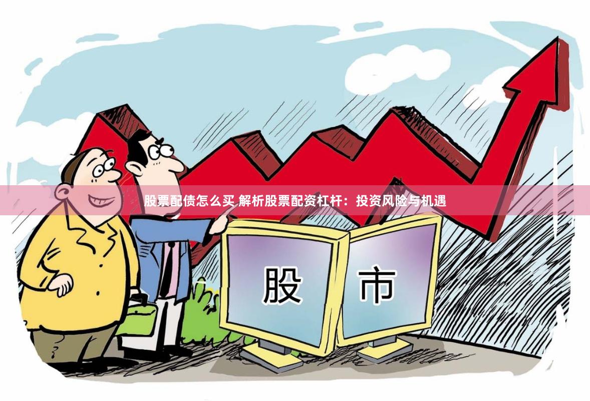 股票配债怎么买 解析股票配资杠杆：投资风险与机遇