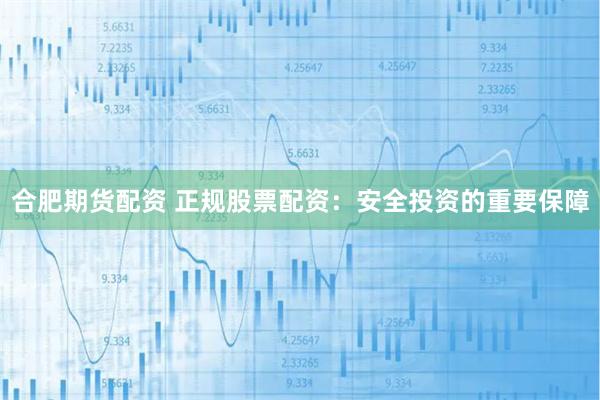 合肥期货配资 正规股票配资：安全投资的重要保障
