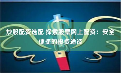 炒股配资选配 探索股票网上配资：安全便捷的投资途径