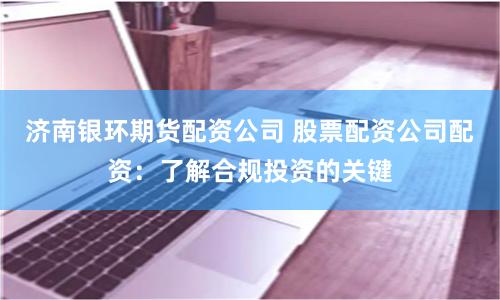 济南银环期货配资公司 股票配资公司配资：了解合规投资的关键
