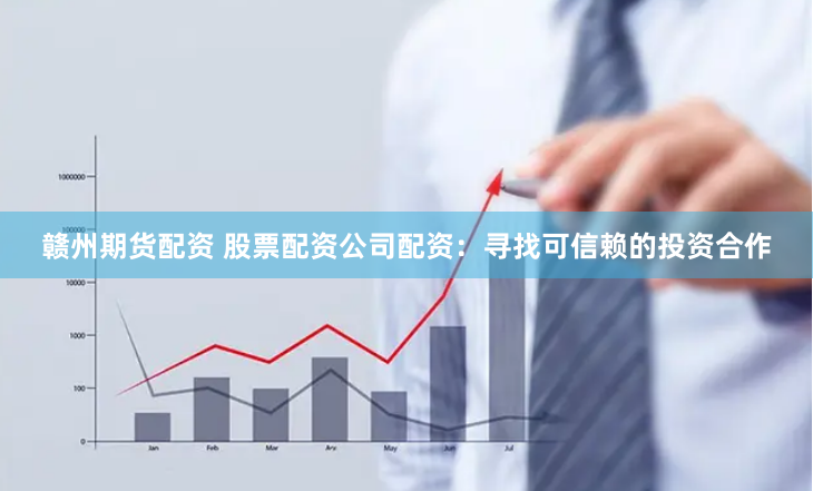 赣州期货配资 股票配资公司配资：寻找可信赖的投资合作