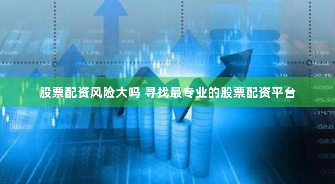 股票配资风险大吗 寻找最专业的股票配资平台