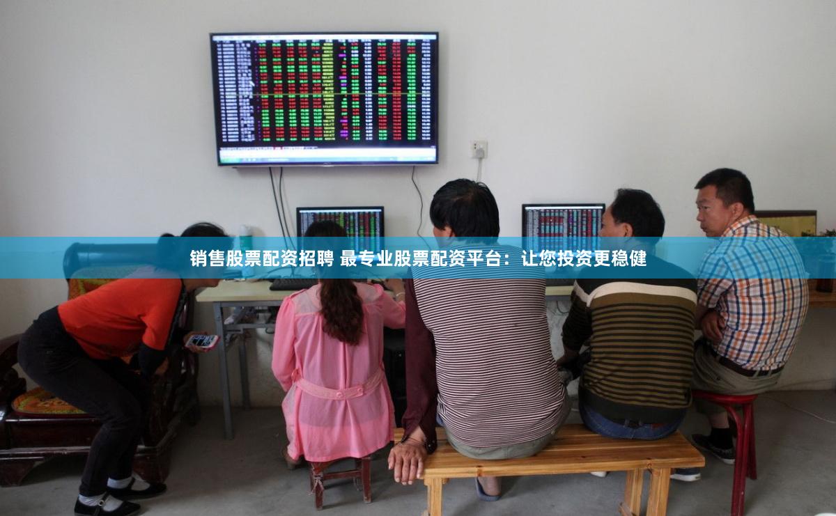 销售股票配资招聘 最专业股票配资平台：让您投资更稳健