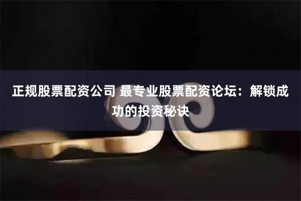 正规股票配资公司 最专业股票配资论坛：解锁成功的投资秘诀