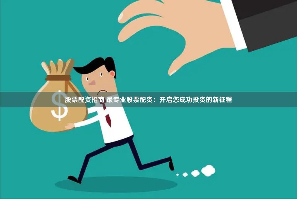 股票配资招商 最专业股票配资：开启您成功投资的新征程
