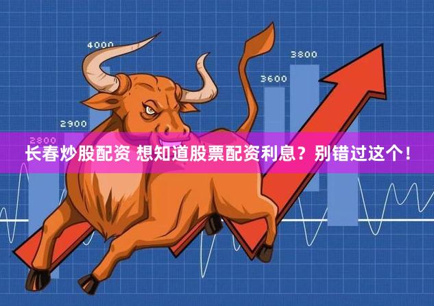 长春炒股配资 想知道股票配资利息？别错过这个！