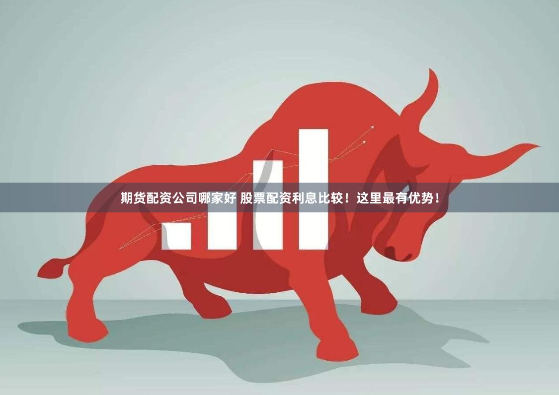 期货配资公司哪家好 股票配资利息比较！这里最有优势！