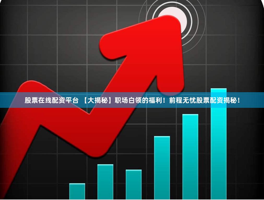 股票在线配资平台 【大揭秘】职场白领的福利！前程无忧股票配资揭秘！