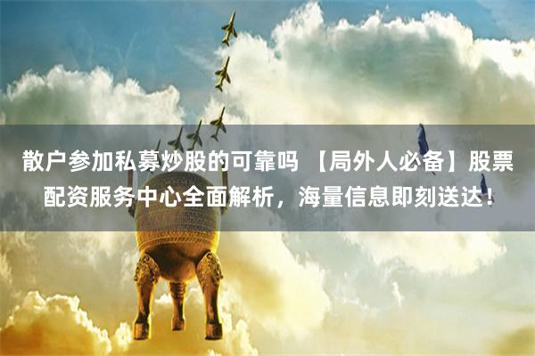 散户参加私募炒股的可靠吗 【局外人必备】股票配资服务中心全面解析，海量信息即刻送达！
