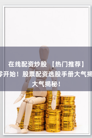 在线配资炒股 【热门推荐】从零开始！股票配资选股手册大气揭秘！