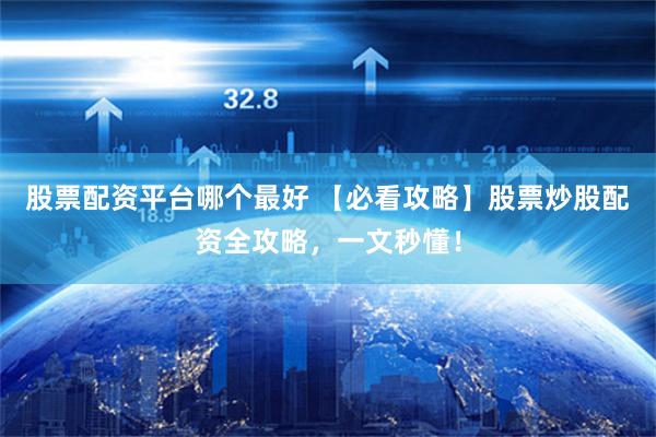 股票配资平台哪个最好 【必看攻略】股票炒股配资全攻略，一文秒懂！