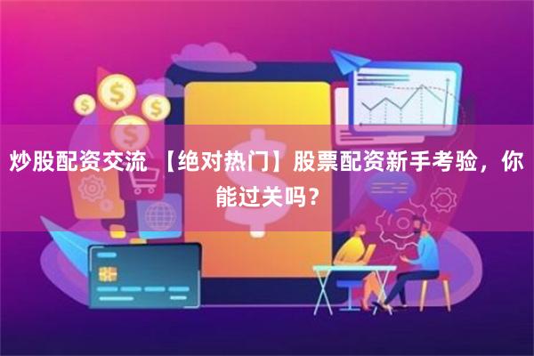 炒股配资交流 【绝对热门】股票配资新手考验，你能过关吗？