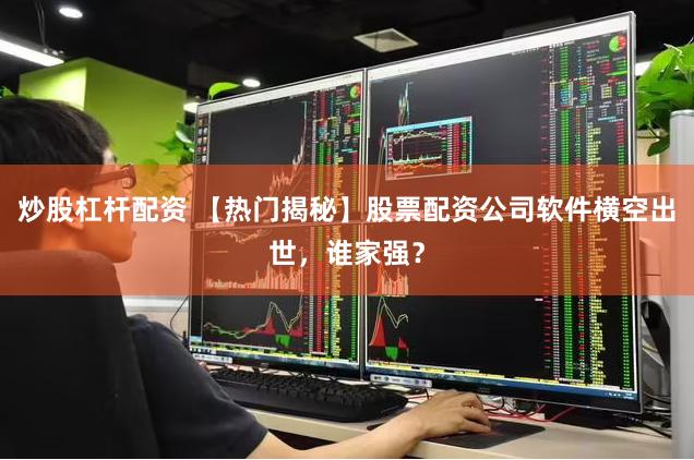 炒股杠杆配资 【热门揭秘】股票配资公司软件横空出世，谁家强？