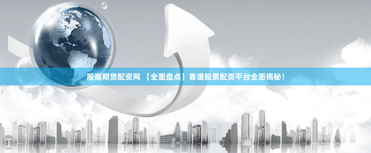 股指期货配资网 【全面盘点】靠谱股票配资平台全面揭秘！