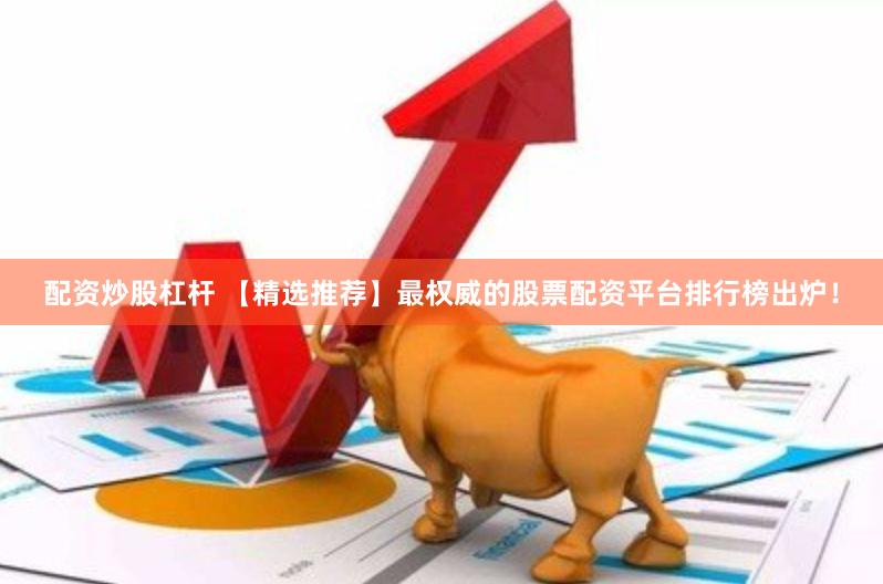 配资炒股杠杆 【精选推荐】最权威的股票配资平台排行榜出炉！