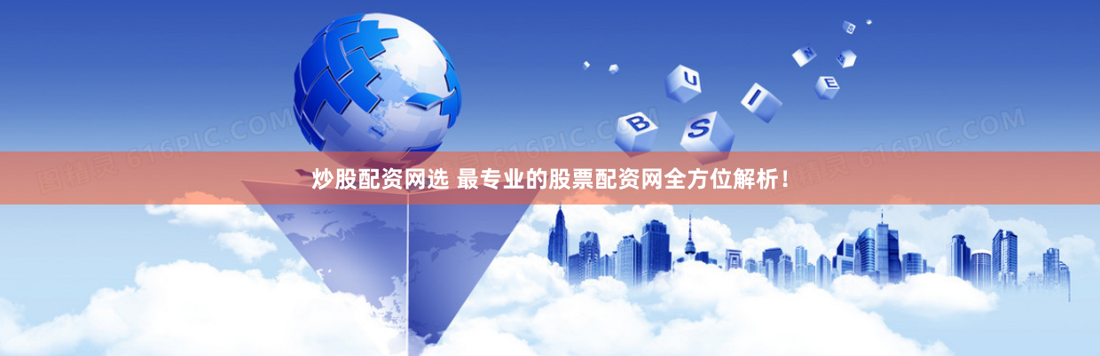 炒股配资网选 最专业的股票配资网全方位解析！