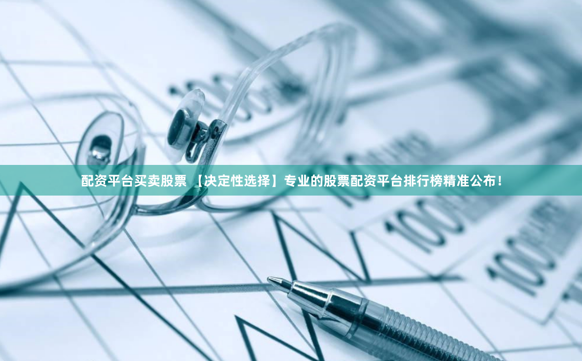 配资平台买卖股票 【决定性选择】专业的股票配资平台排行榜精准公布！
