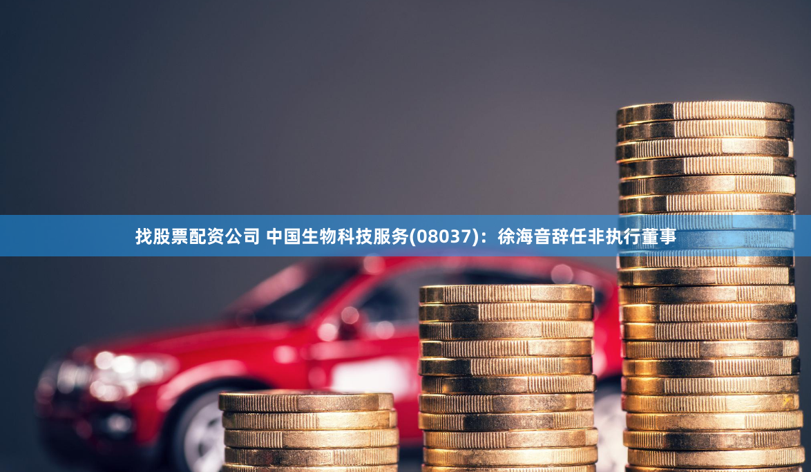 找股票配资公司 中国生物科技服务(08037)：徐海音辞任非执行董事