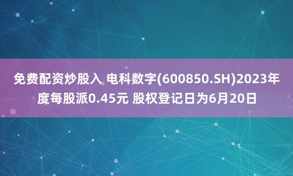 免费配资炒股入 电科数字(600850.SH)2023年度每股派0.45元 股权登记日为6月20日
