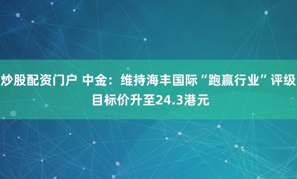 炒股配资门户 中金：维持海丰国际“跑赢行业”评级 目标价升至24.3港元