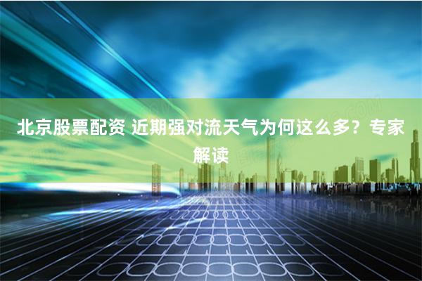 北京股票配资 近期强对流天气为何这么多？专家解读