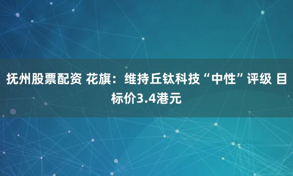 抚州股票配资 花旗：维持丘钛科技“中性”评级 目标价3.4港元