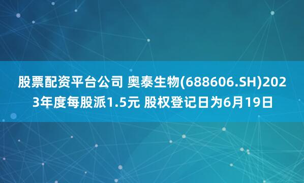 股票配资平台公司 奥泰生物(688606.SH)2023年度每股派1.5元 股权登记日为6月19日