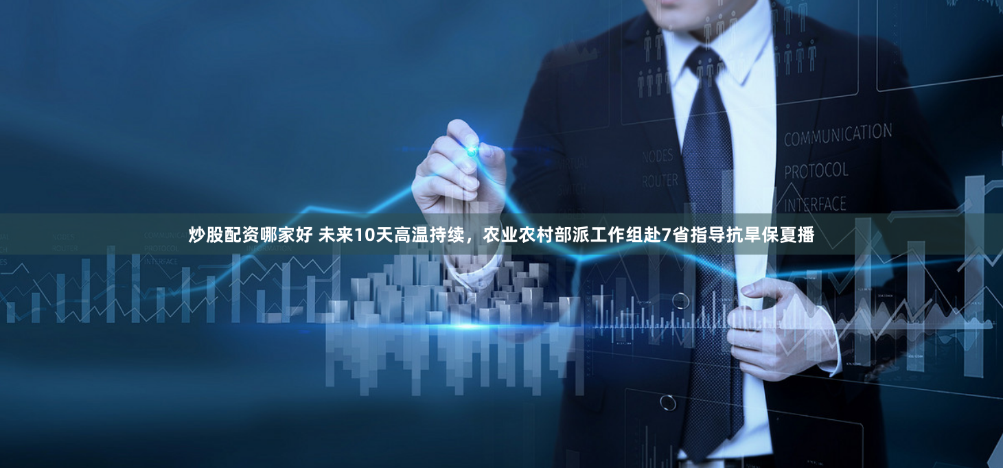 炒股配资哪家好 未来10天高温持续，农业农村部派工作组赴7省指导抗旱保夏播