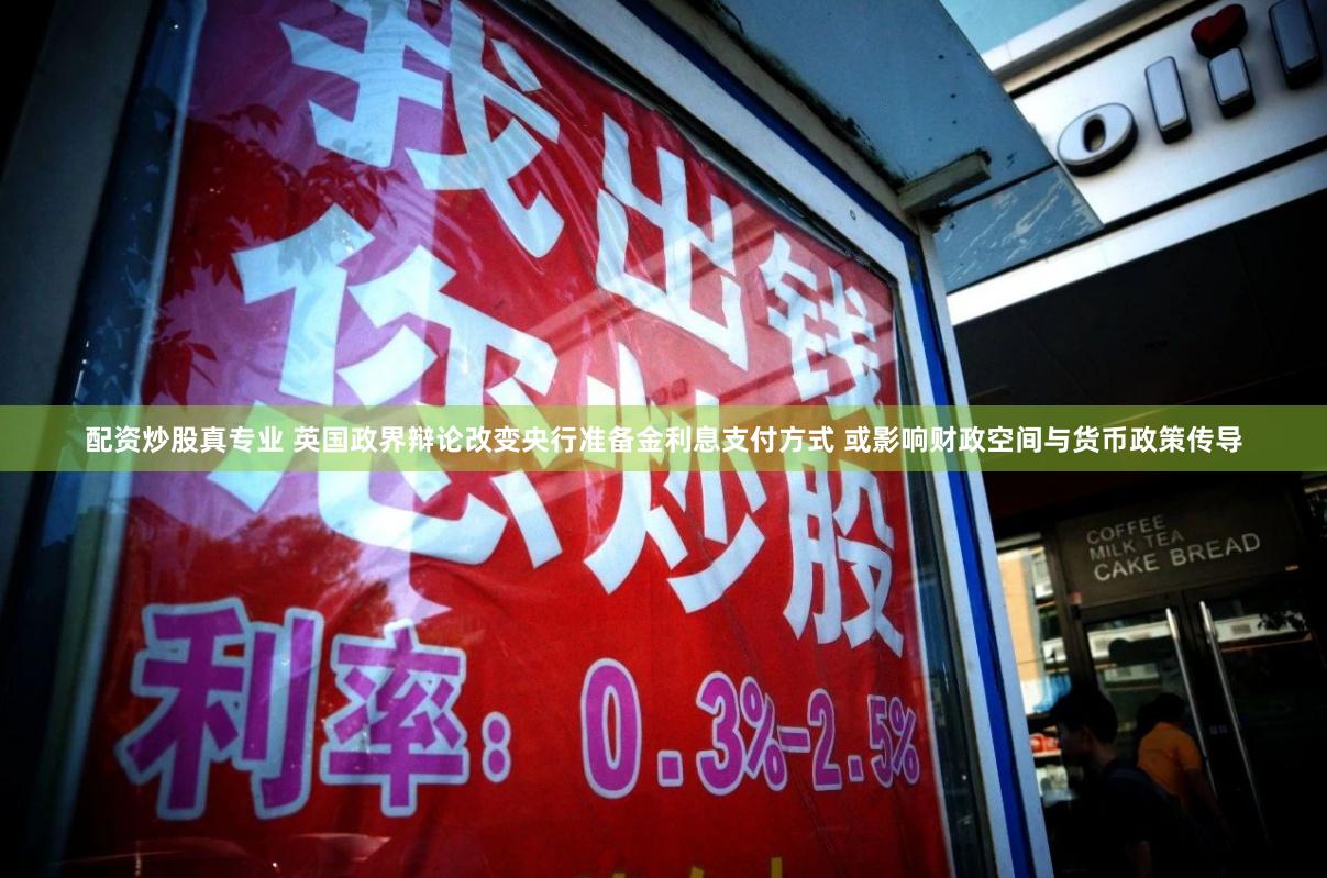 配资炒股真专业 英国政界辩论改变央行准备金利息支付方式 或影响财政空间与货币政策传导