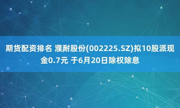 期货配资排名 濮耐股份(002225.SZ)拟10股派现金0.7元 于6月20日除权除息