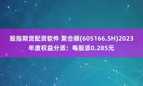股指期货配资软件 聚合顺(605166.SH)2023年度权益分派：每股派0.285元