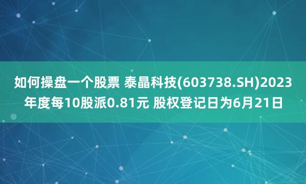 如何操盘一个股票 泰晶科技(603738.SH)2023年度每10股派0.81元 股权登记日为6月21日