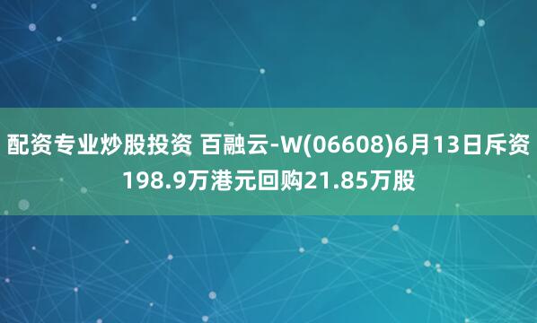 配资专业炒股投资 百融云-W(06608)6月13日斥资198.9万港元回购21.85万股