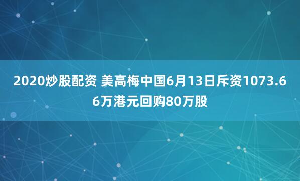 2020炒股配资 美高梅中国6月13日斥资1073.66万港元回购80万股
