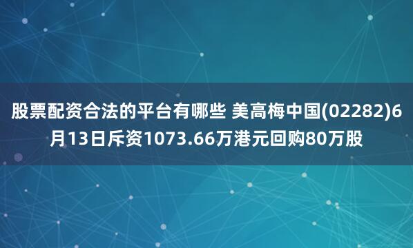 股票配资合法的平台有哪些 美高梅中国(02282)6月13日斥资1073.66万港元回购80万股