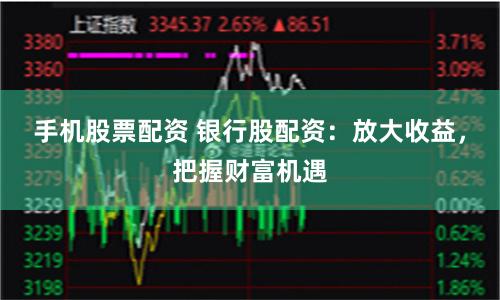 手机股票配资 银行股配资:放大收益,把握财富机遇