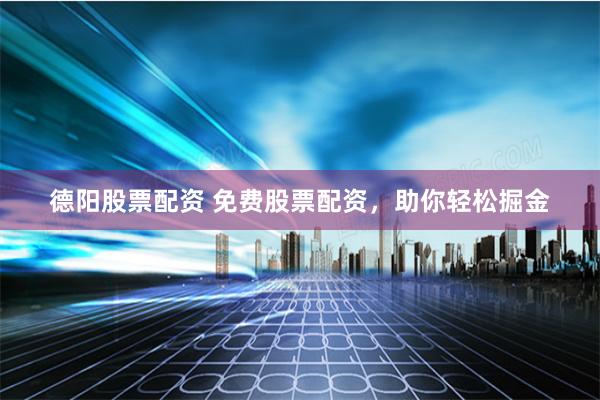 德阳股票配资 免费股票配资,助你轻松掘金